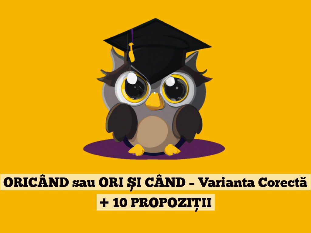 ORICÂND sau ORI ȘI CÂND – Varianta Corectă + 10 PROPOZIȚII