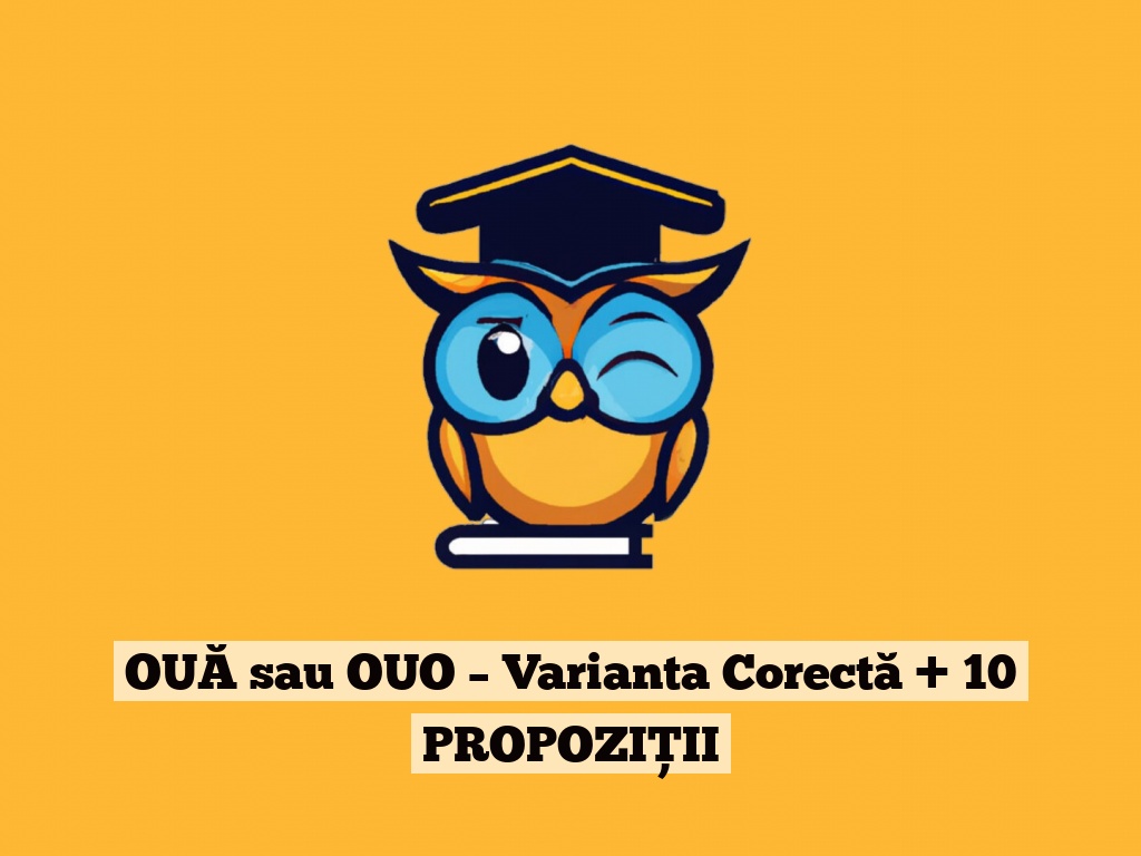 OUĂ sau OUO – Varianta Corectă + 10 PROPOZIȚII