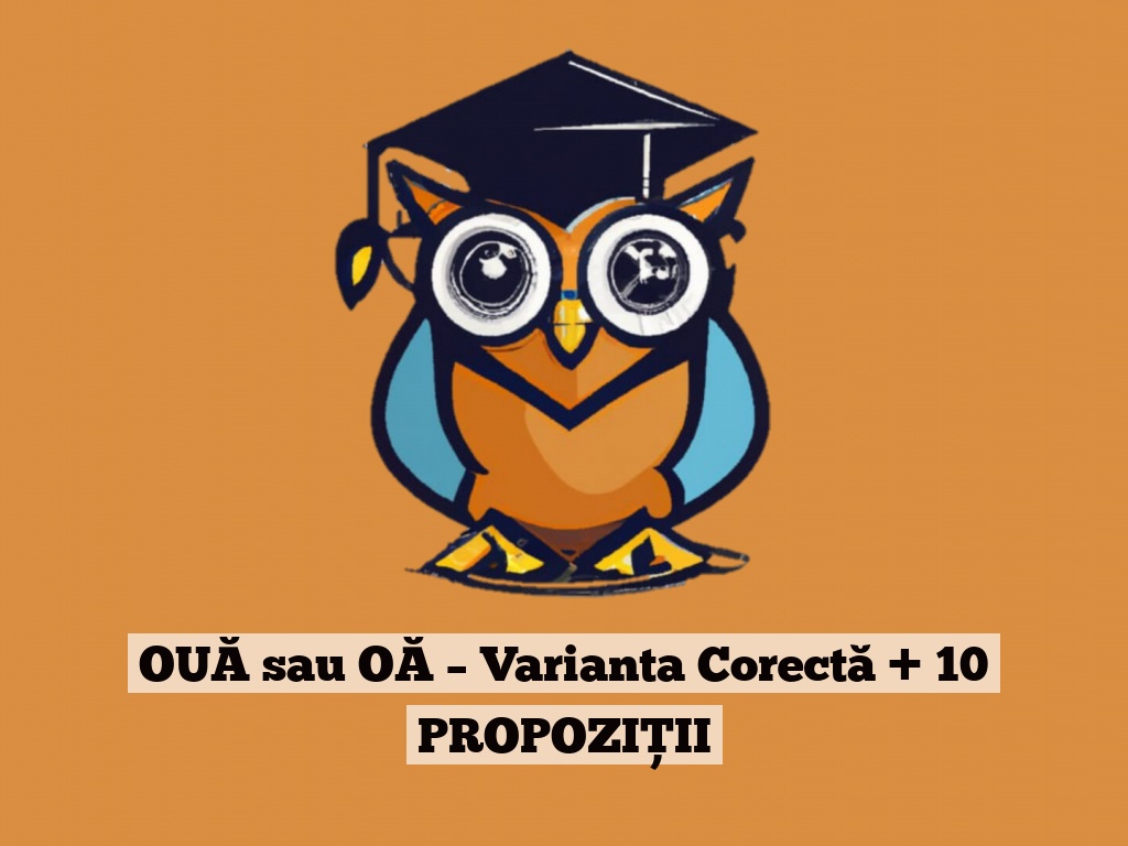 OUĂ sau OĂ – Varianta Corectă + 10 PROPOZIȚII