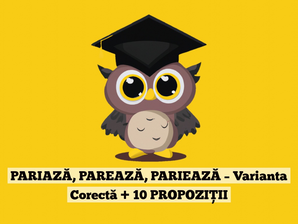 PARIAZĂ, PAREAZĂ, PARIEAZĂ – Varianta Corectă + 10 PROPOZIȚII