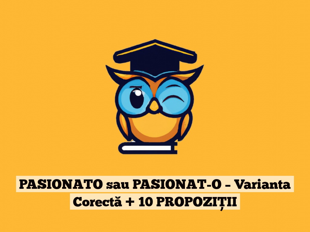 PASIONATO sau PASIONAT-O – Varianta Corectă + 10 PROPOZIȚII