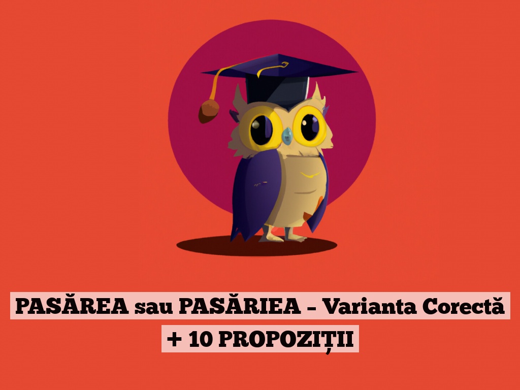 PASĂREA sau PASĂRIEA – Varianta Corectă + 10 PROPOZIȚII