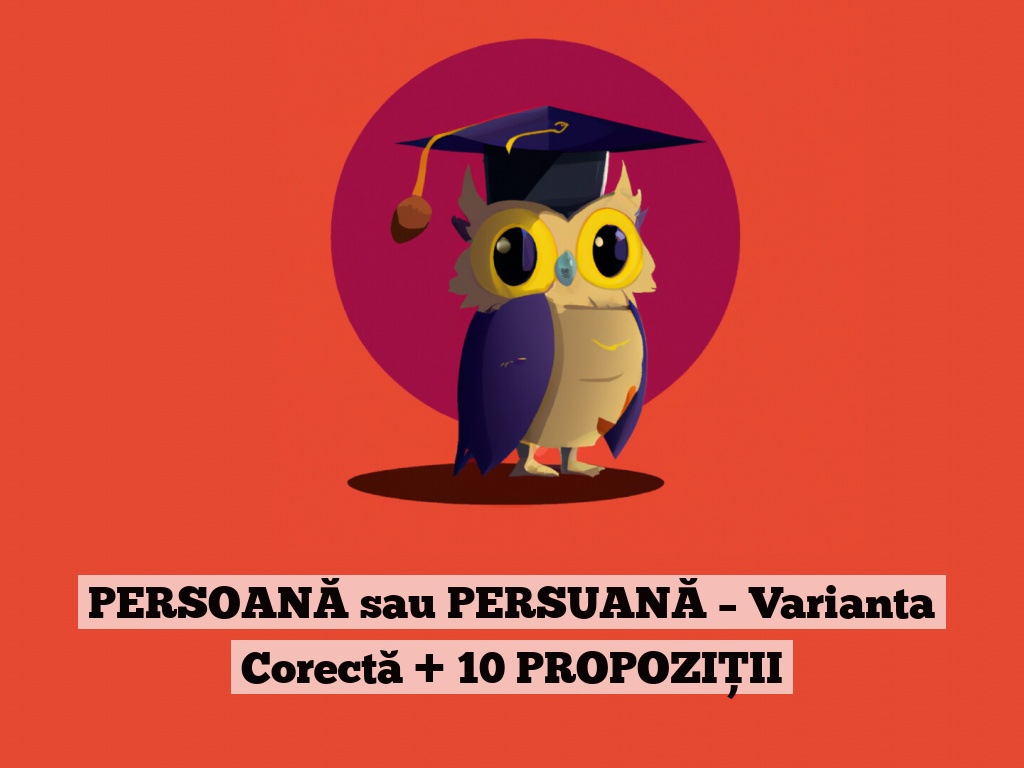 PERSOANĂ sau PERSUANĂ – Varianta Corectă + 10 PROPOZIȚII