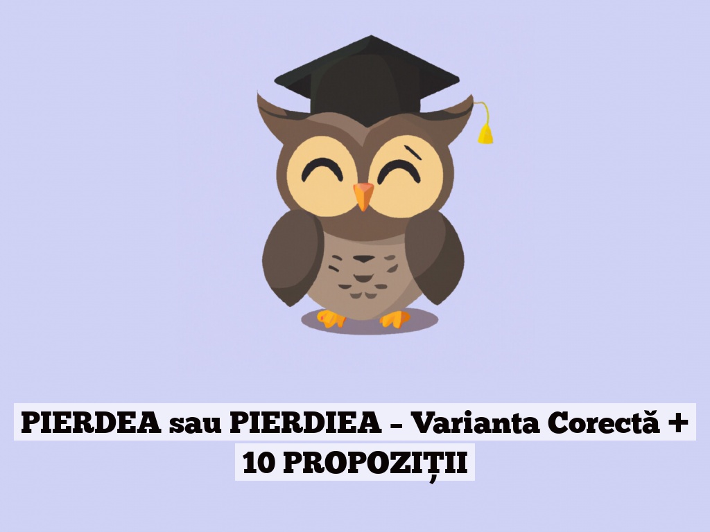 PIERDEA sau PIERDIEA – Varianta Corectă + 10 PROPOZIȚII