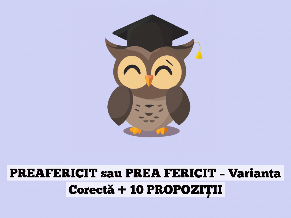 PREAFERICIT sau PREA FERICIT – Varianta Corectă + 10 PROPOZIȚII