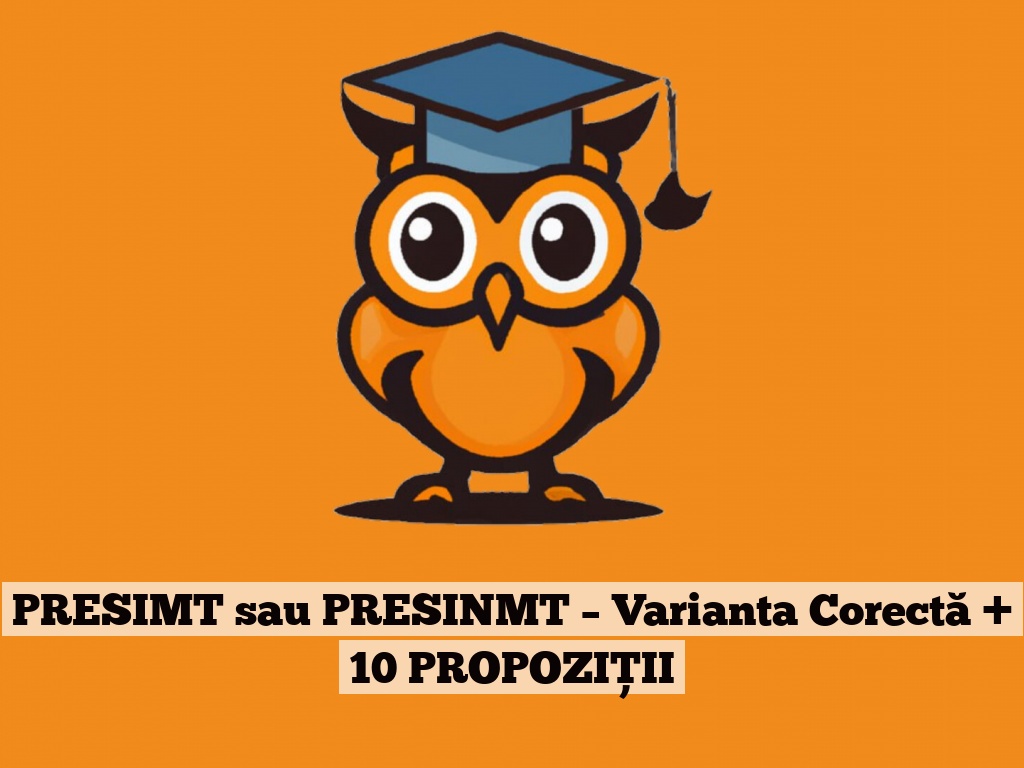 PRESIMT sau PRESINMT – Varianta Corectă + 10 PROPOZIȚII