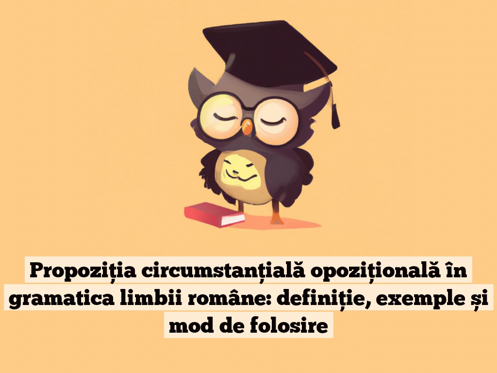 Propoziția circumstanțială opozițională în gramatica limbii române: definiție, exemple și mod de folosire