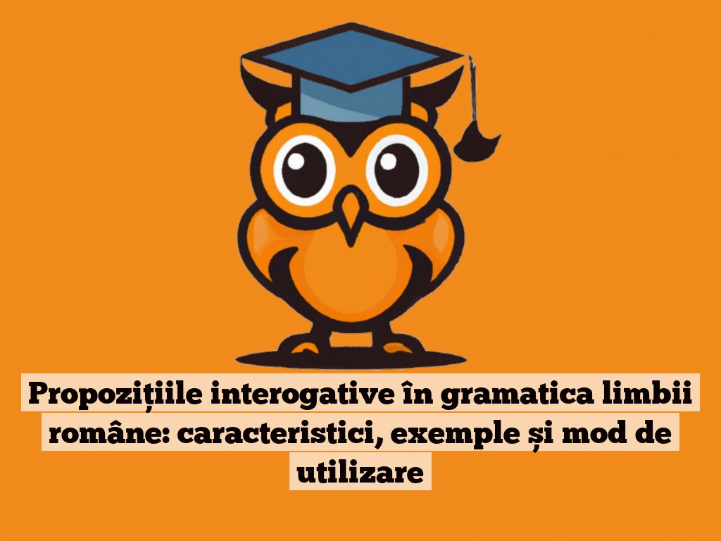 Propozițiile interogative în gramatica limbii române: caracteristici, exemple și mod de utilizare