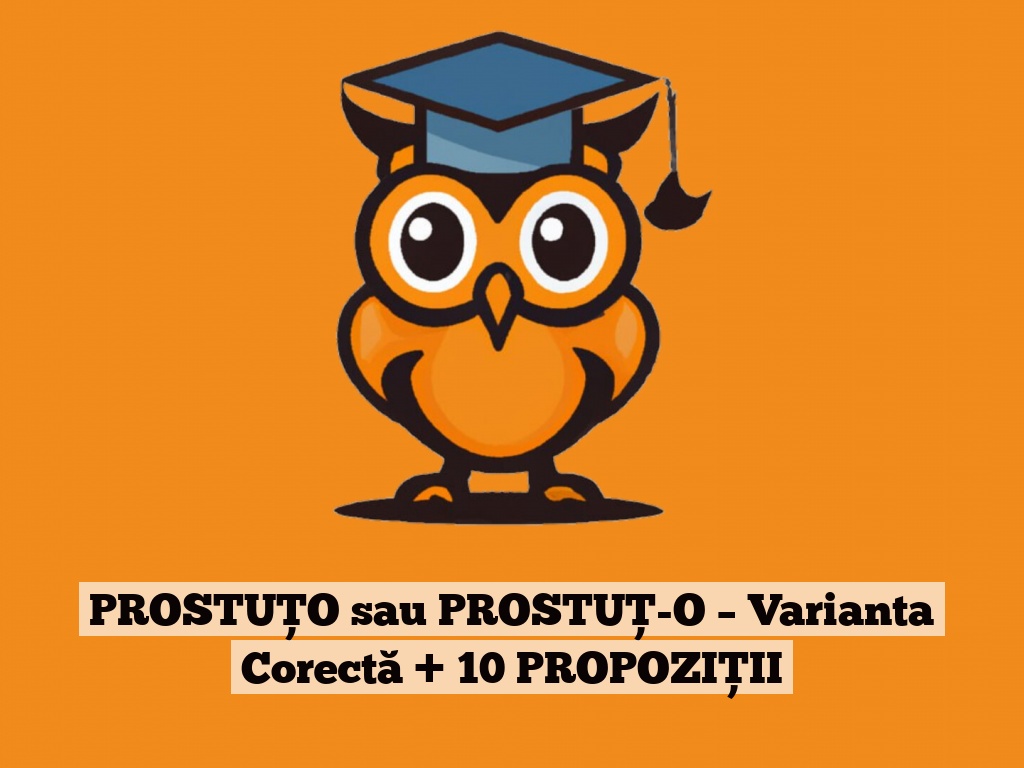 PROSTUȚO sau PROSTUȚ-O – Varianta Corectă + 10 PROPOZIȚII