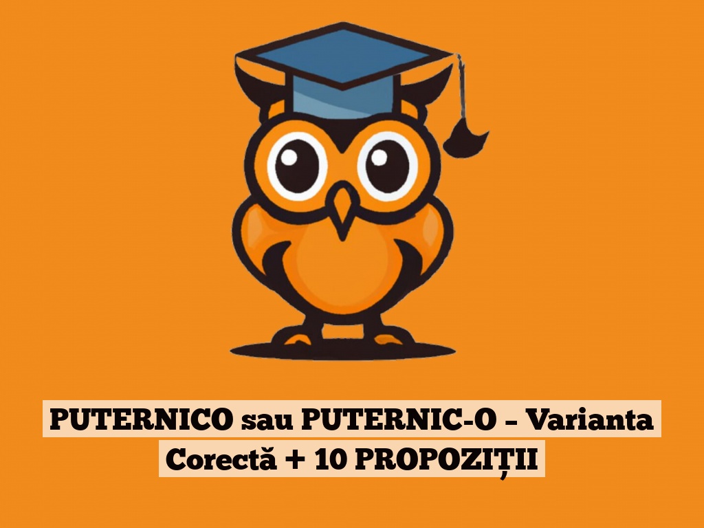 PUTERNICO sau PUTERNIC-O – Varianta Corectă + 10 PROPOZIȚII