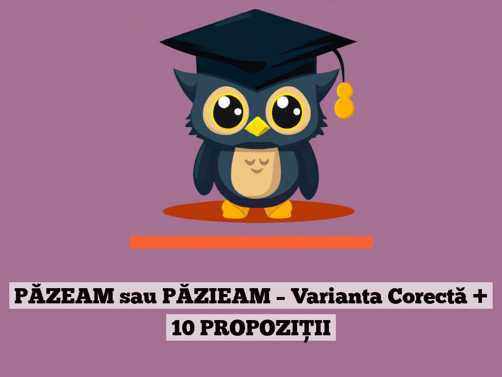 PĂZEAM sau PĂZIEAM – Varianta Corectă + 10 PROPOZIȚII