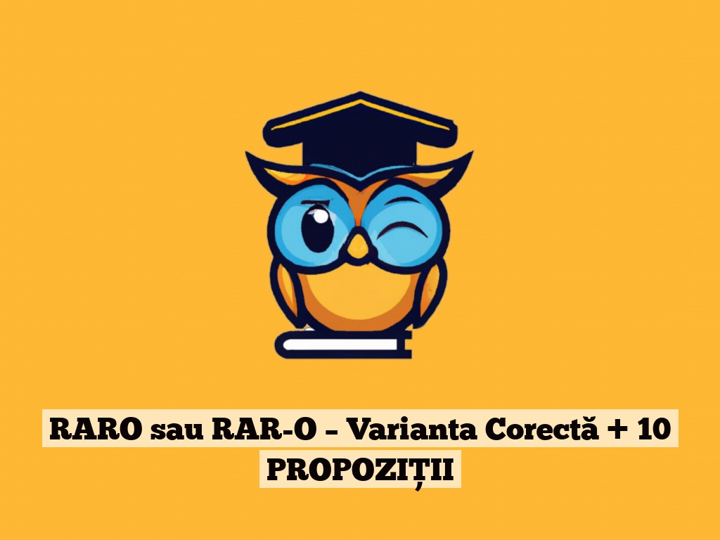 RARO sau RAR-O – Varianta Corectă + 10 PROPOZIȚII