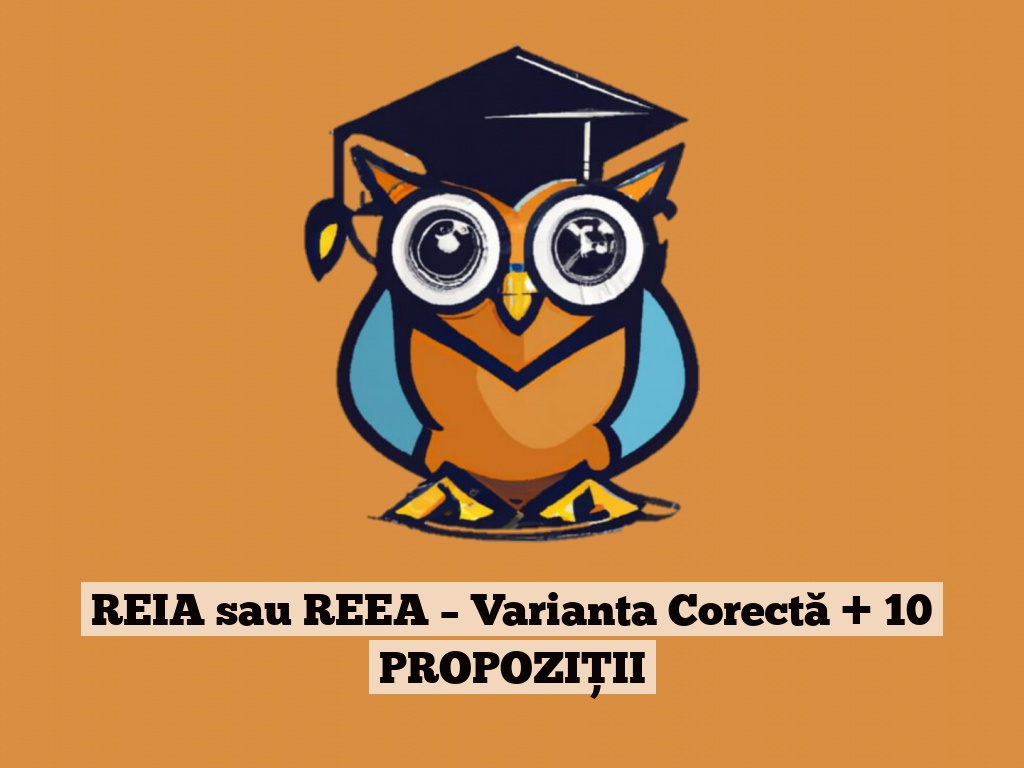 REIA sau REEA – Varianta Corectă + 10 PROPOZIȚII