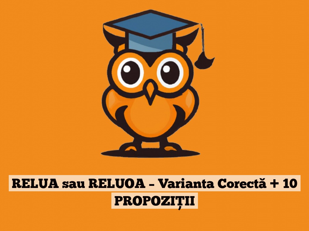 RELUA sau RELUOA – Varianta Corectă + 10 PROPOZIȚII