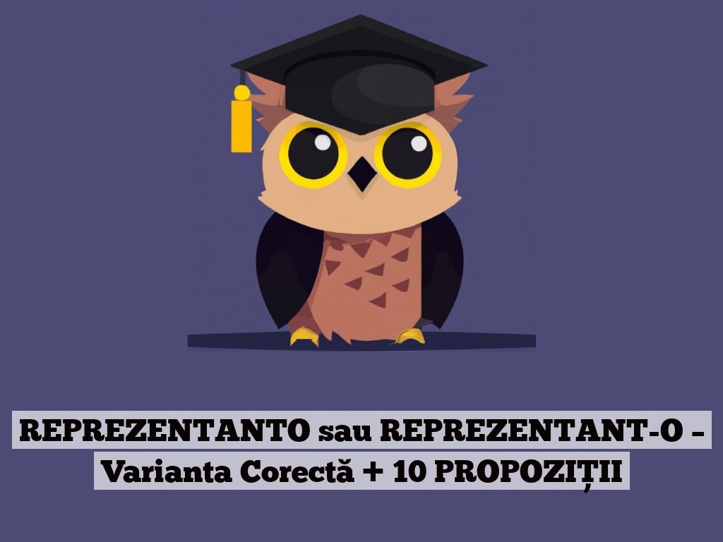 REPREZENTANTO sau REPREZENTANT-O – Varianta Corectă + 10 PROPOZIȚII