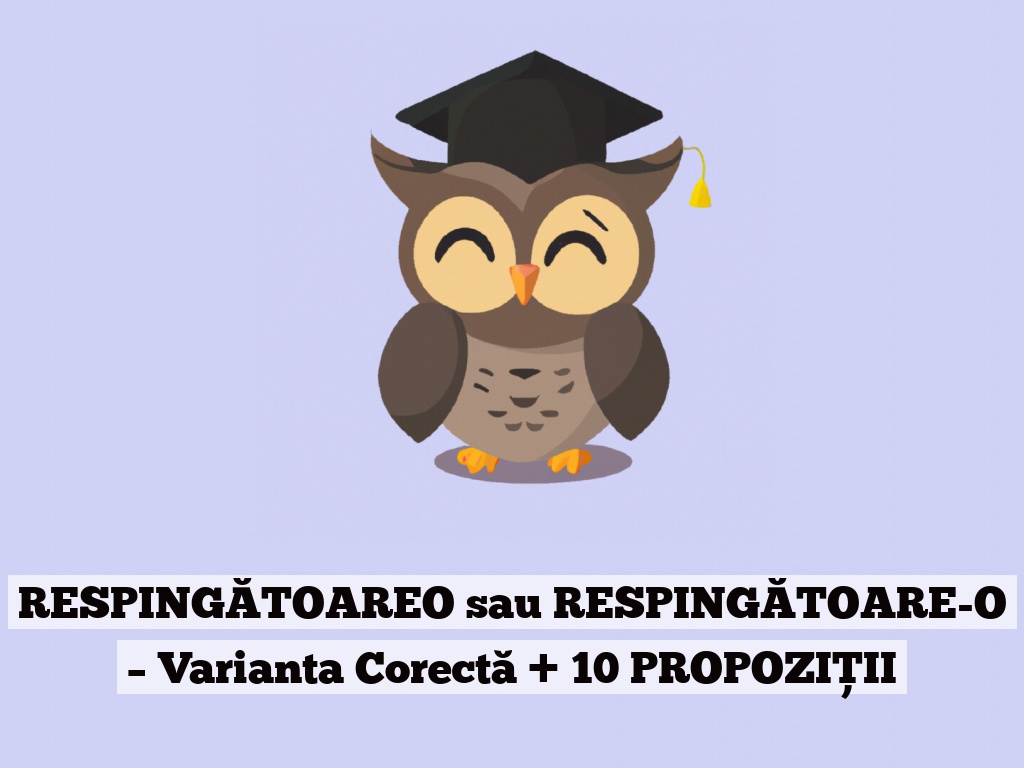 RESPINGĂTOAREO sau RESPINGĂTOARE-O – Varianta Corectă + 10 PROPOZIȚII