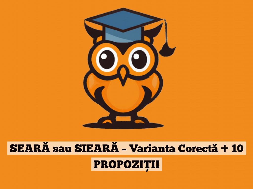 SEARĂ sau SIEARĂ – Varianta Corectă + 10 PROPOZIȚII