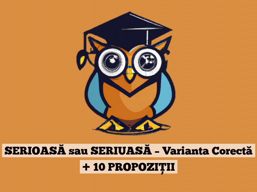 SERIOASĂ sau SERIUASĂ – Varianta Corectă + 10 PROPOZIȚII