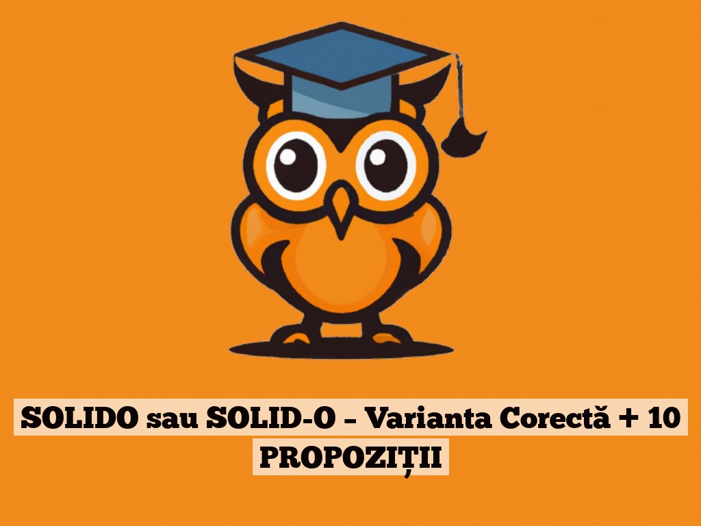 SOLIDO sau SOLID-O – Varianta Corectă + 10 PROPOZIȚII