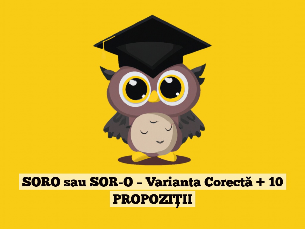 SORO sau SOR-O – Varianta Corectă + 10 PROPOZIȚII