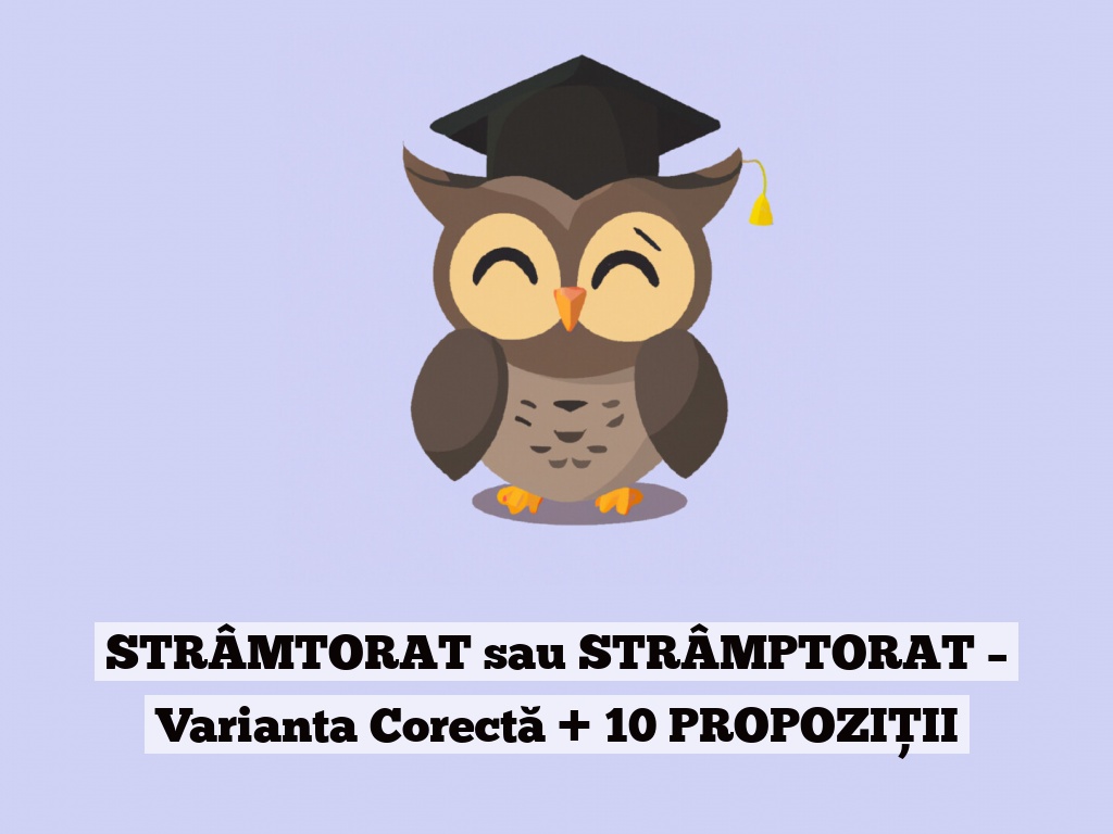 STRÂMTORAT sau STRÂMPTORAT – Varianta Corectă + 10 PROPOZIȚII