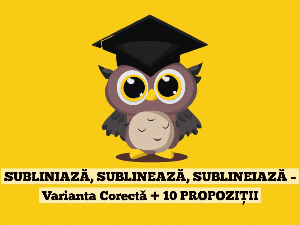 SUBLINIAZĂ, SUBLINEAZĂ, SUBLINEIAZĂ – Varianta Corectă + 10 PROPOZIȚII