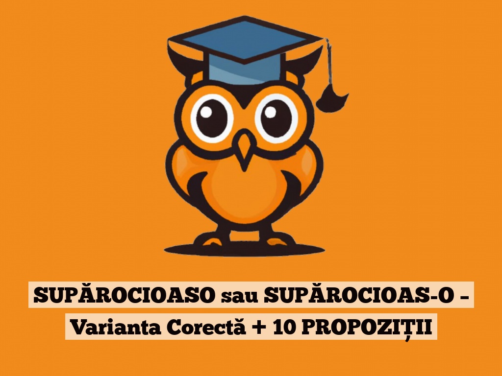 SUPĂROCIOASO sau SUPĂROCIOAS-O – Varianta Corectă + 10 PROPOZIȚII