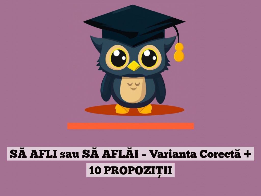 SĂ AFLI sau SĂ AFLĂI – Varianta Corectă + 10 PROPOZIȚII