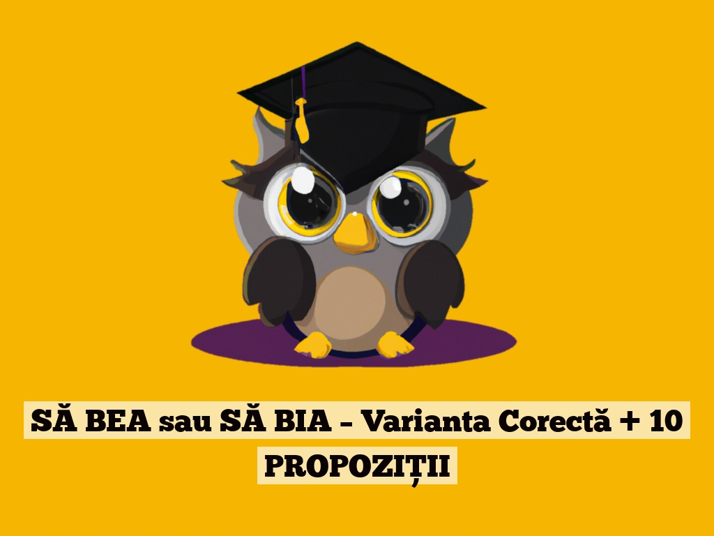 SĂ BEA sau SĂ BIA – Varianta Corectă + 10 PROPOZIȚII