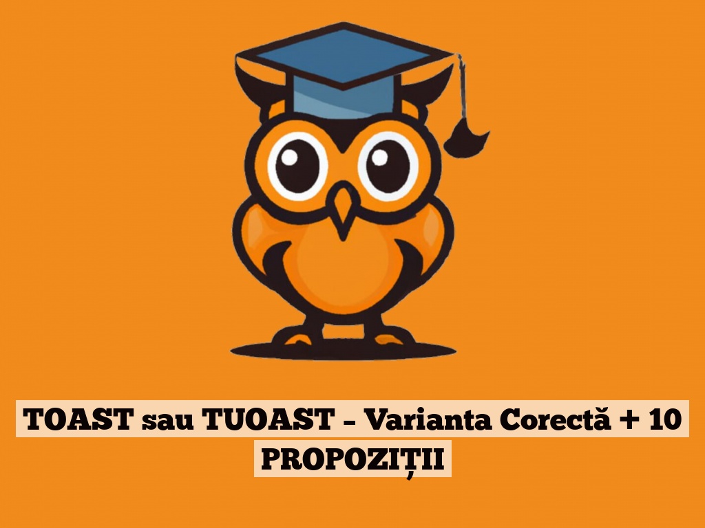 TOAST sau TUOAST – Varianta Corectă + 10 PROPOZIȚII