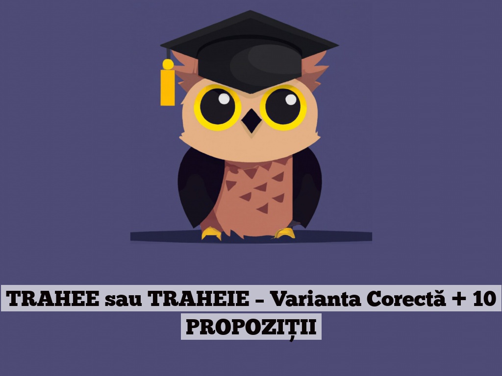 TRAHEE sau TRAHEIE – Varianta Corectă + 10 PROPOZIȚII