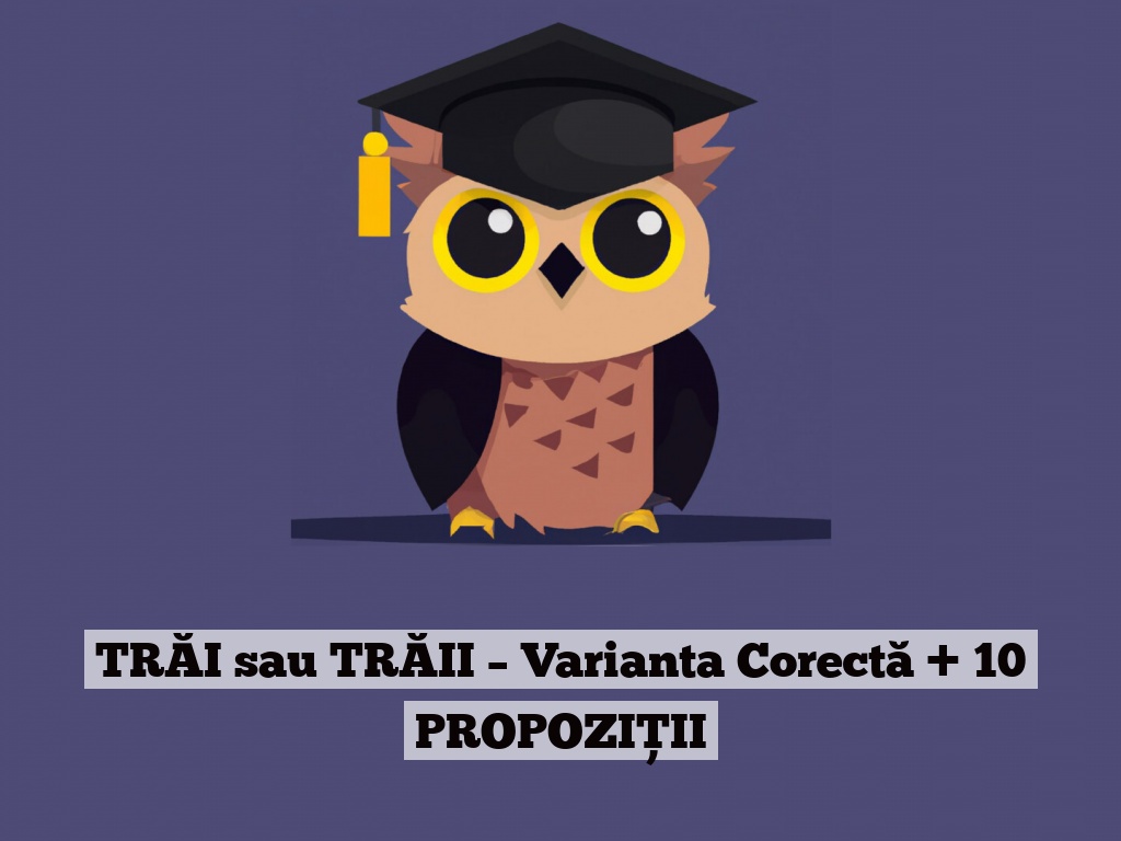 TRĂI sau TRĂII – Varianta Corectă + 10 PROPOZIȚII