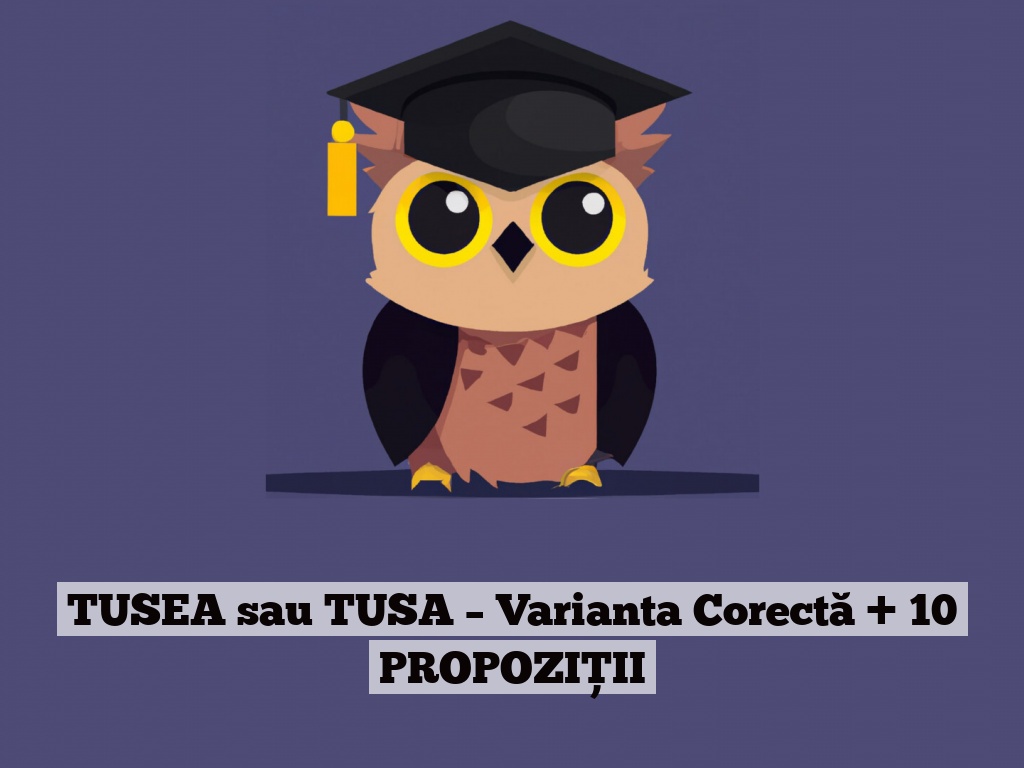 TUSEA sau TUSA – Varianta Corectă + 10 PROPOZIȚII