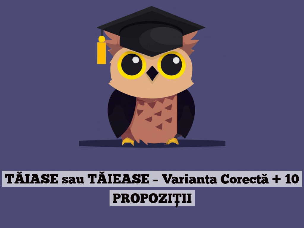 TĂIASE sau TĂIEASE – Varianta Corectă + 10 PROPOZIȚII