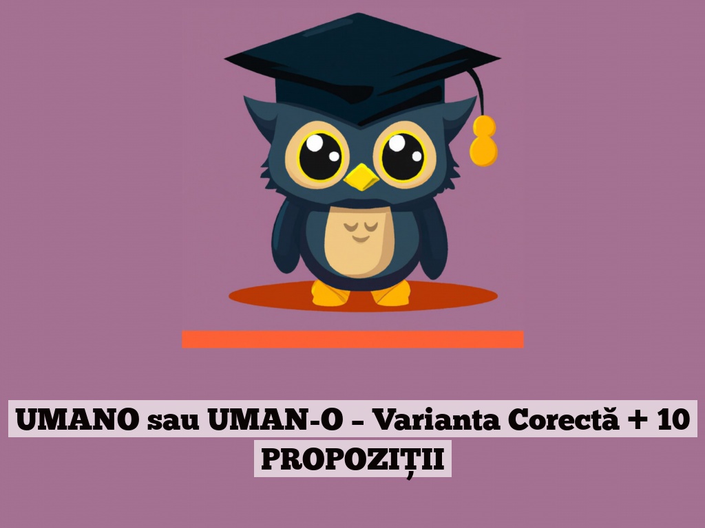 UMANO sau UMAN-O – Varianta Corectă + 10 PROPOZIȚII