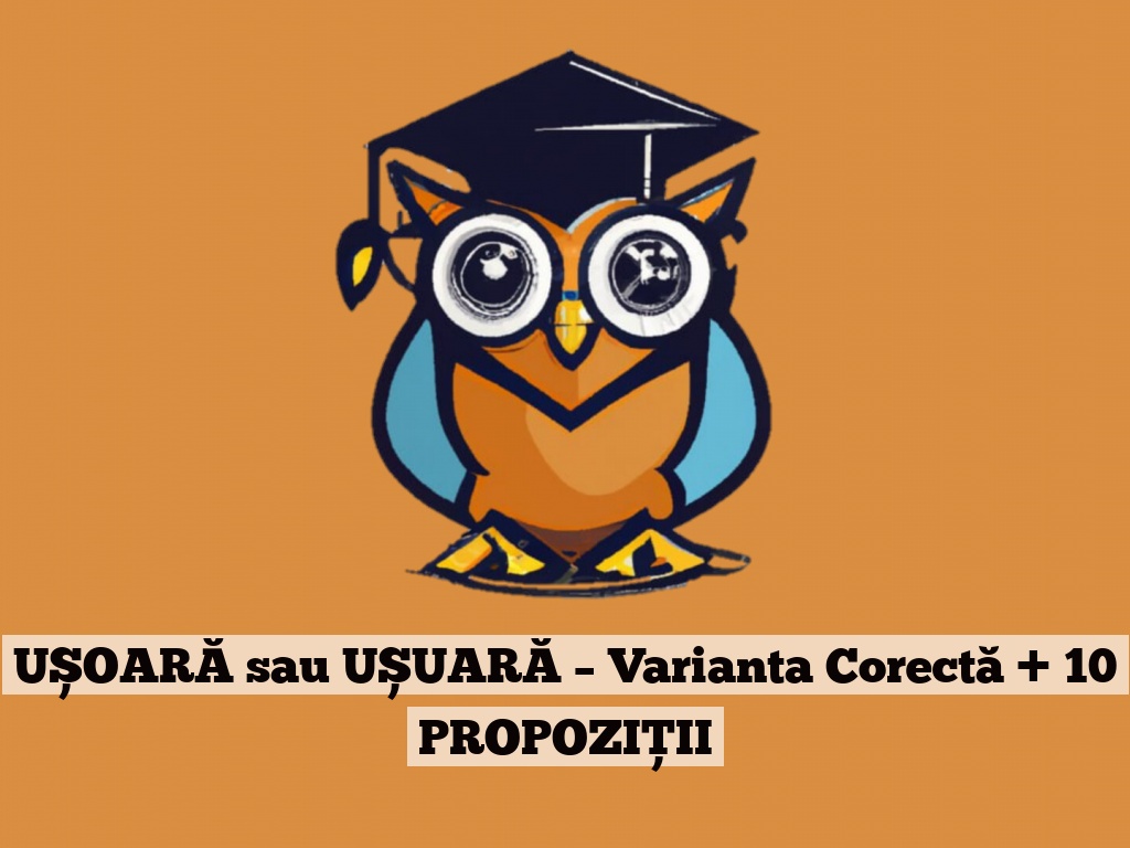 UȘOARĂ sau UȘUARĂ – Varianta Corectă + 10 PROPOZIȚII