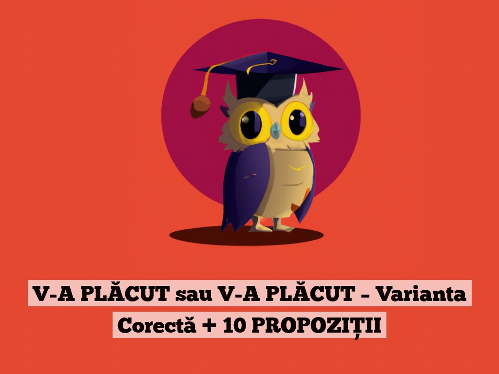 V-A PLĂCUT sau V-A PLĂCUT – Varianta Corectă + 10 PROPOZIȚII