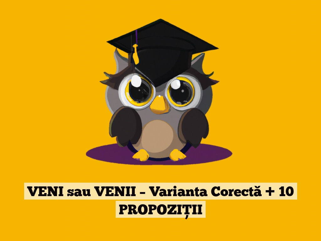 VENI sau VENII – Varianta Corectă + 10 PROPOZIȚII