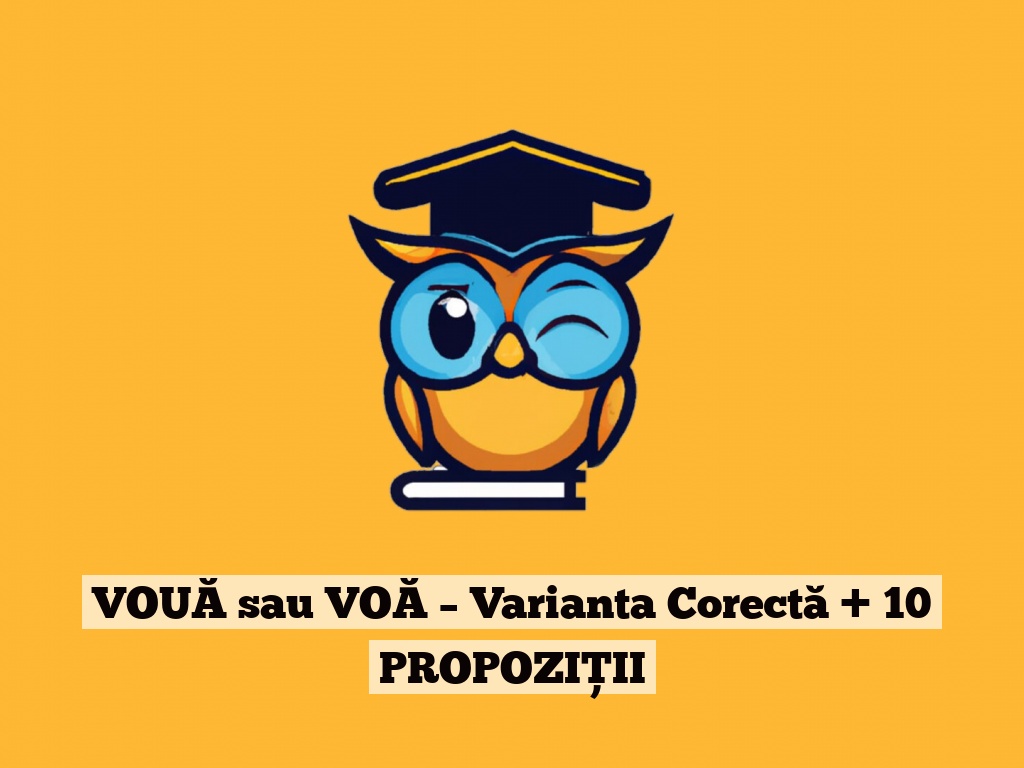 VOUĂ sau VOĂ – Varianta Corectă + 10 PROPOZIȚII