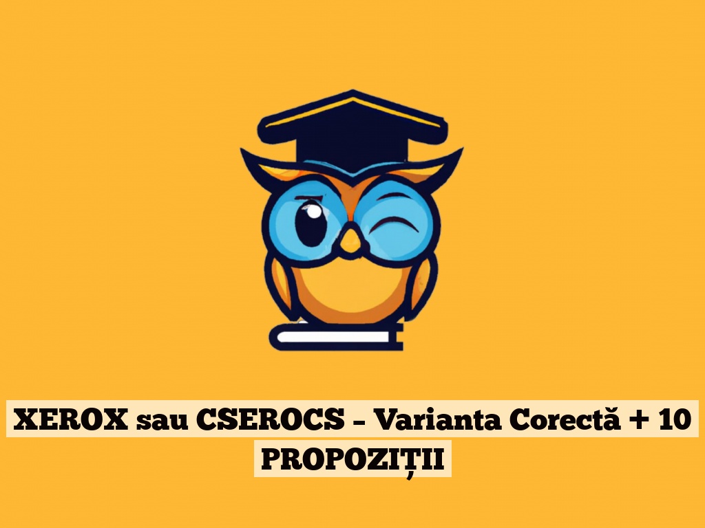 XEROX sau CSEROCS – Varianta Corectă + 10 PROPOZIȚII