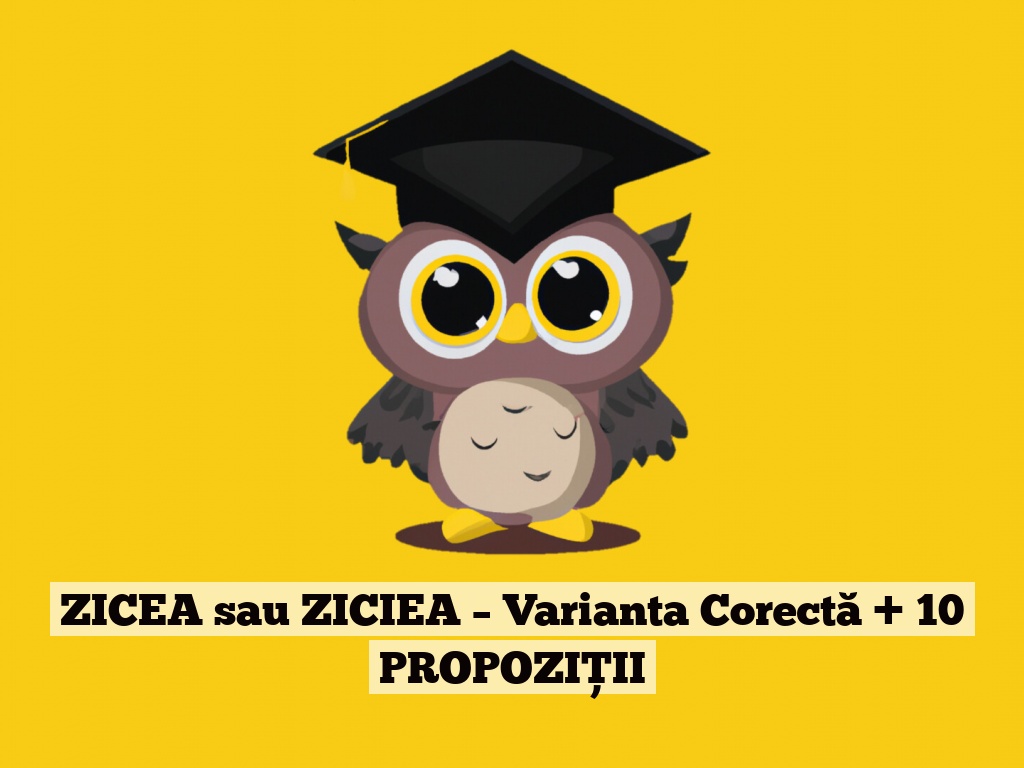 ZICEA sau ZICIEA – Varianta Corectă + 10 PROPOZIȚII