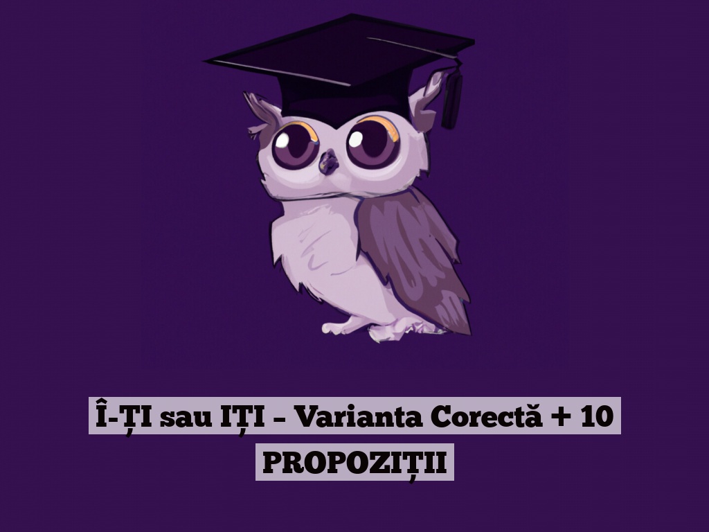 Î-ȚI sau IȚI – Varianta Corectă + 10 PROPOZIȚII