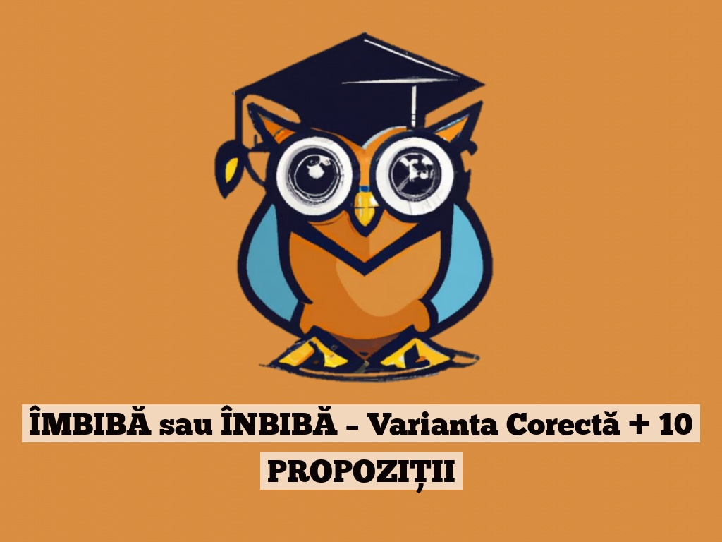 ÎMBIBĂ sau ÎNBIBĂ – Varianta Corectă + 10 PROPOZIȚII