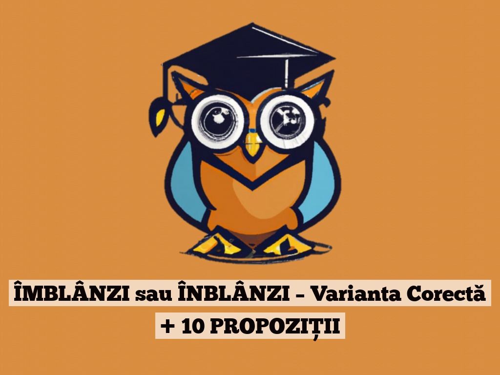 ÎMBLÂNZI sau ÎNBLÂNZI – Varianta Corectă + 10 PROPOZIȚII