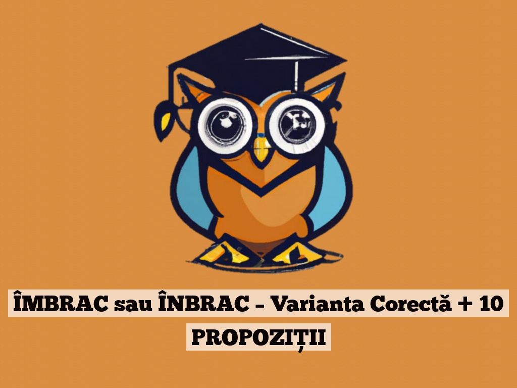 ÎMBRAC sau ÎNBRAC – Varianta Corectă + 10 PROPOZIȚII