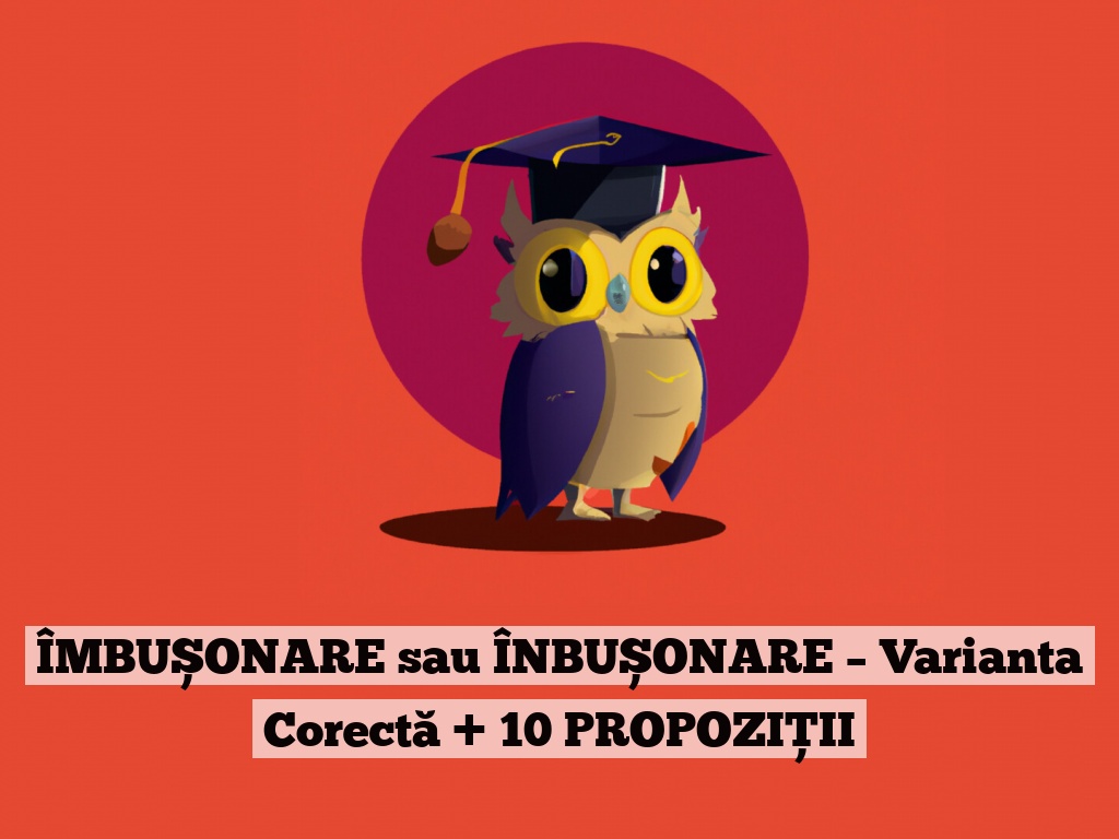 ÎMBUȘONARE sau ÎNBUȘONARE – Varianta Corectă + 10 PROPOZIȚII