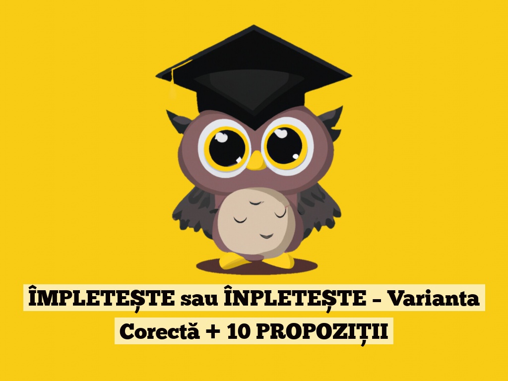 ÎMPLETEȘTE sau ÎNPLETEȘTE – Varianta Corectă + 10 PROPOZIȚII