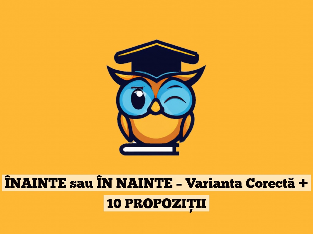 ÎNAINTE sau ÎN NAINTE – Varianta Corectă + 10 PROPOZIȚII