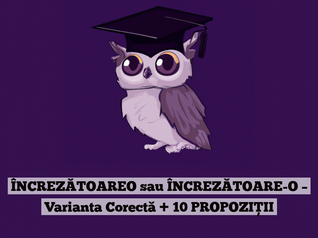 ÎNCREZĂTOAREO sau ÎNCREZĂTOARE-O – Varianta Corectă + 10 PROPOZIȚII