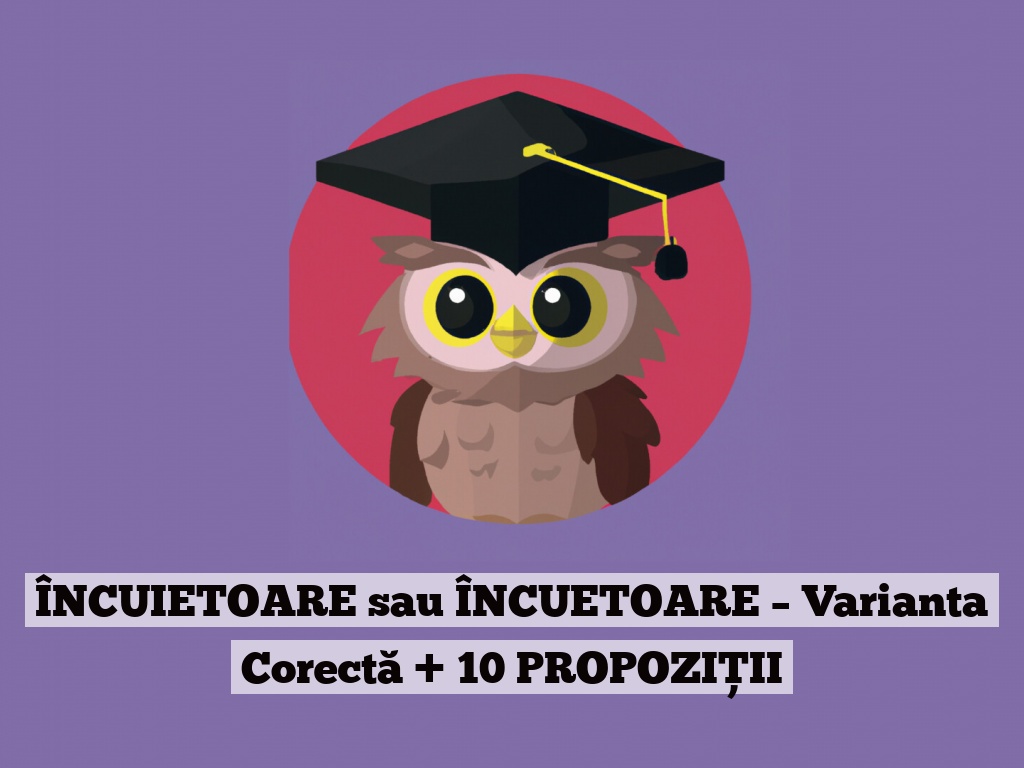 ÎNCUIETOARE sau ÎNCUETOARE – Varianta Corectă + 10 PROPOZIȚII